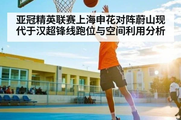 亚冠精英联赛上海申花对阵蔚山现代于汉超锋线跑位与空间利用分析