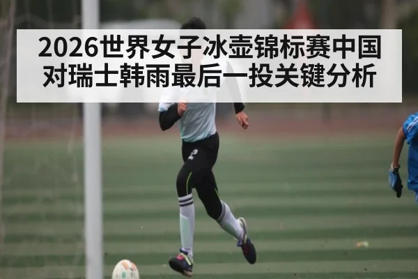 2026世界女子冰壶锦标赛中国对瑞士韩雨最后一投关键分析