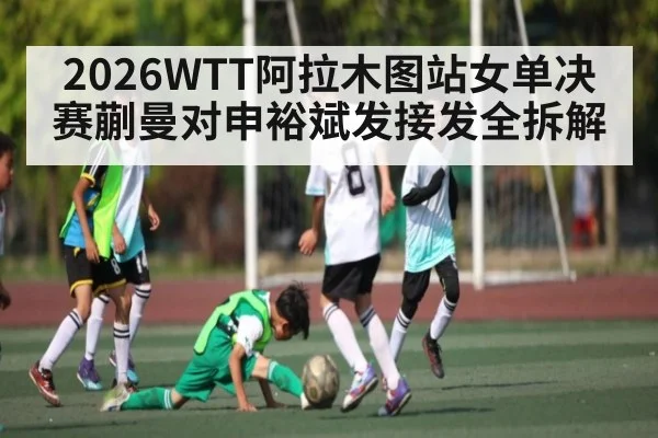 2026WTT阿拉木图站女单决赛蒯曼对申裕斌发接发全拆解