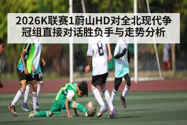 2026K联赛1蔚山HD对全北现代争冠组直接对话胜负手与走势分析
