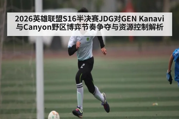 2026英雄联盟S16半决赛JDG对GEN Kanavi与Canyon野区博弈节奏争夺与资源控制解析