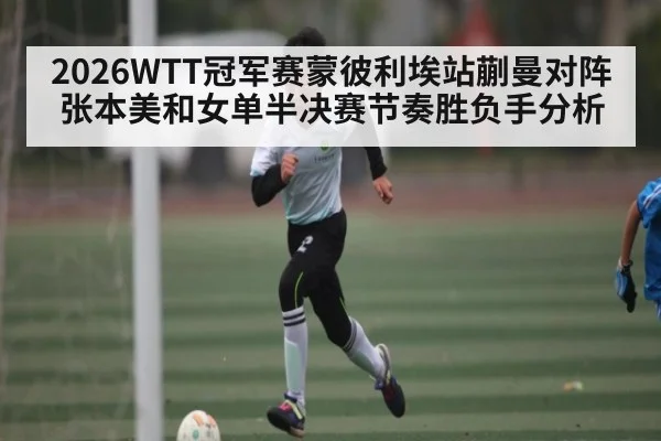 2026WTT冠军赛蒙彼利埃站蒯曼对阵张本美和女单半决赛节奏胜负手分析