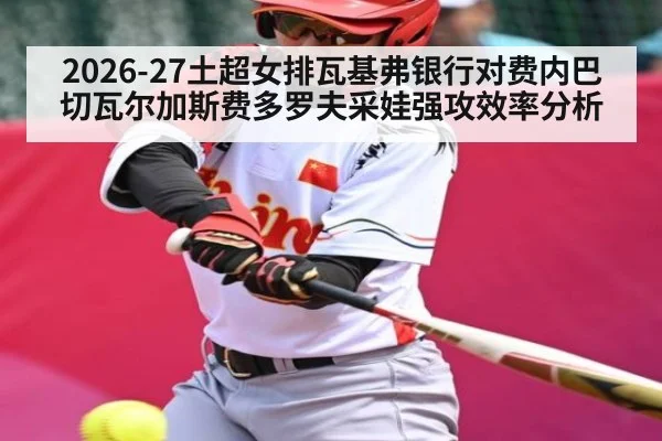 2026-27土超女排瓦基弗银行对费内巴切瓦尔加斯费多罗夫采娃强攻效率分析