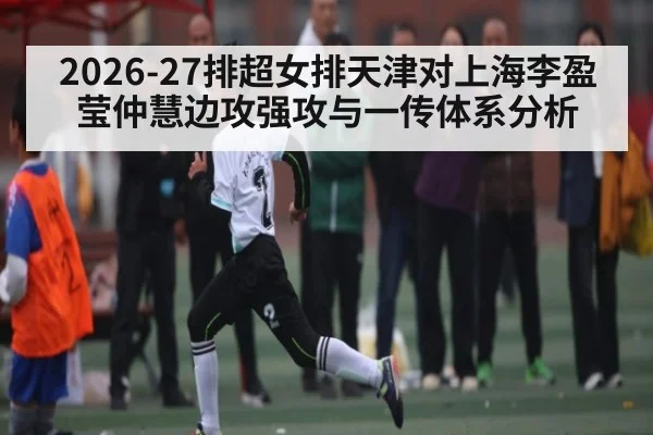 2026-27排超女排天津对上海李盈莹仲慧边攻强攻与一传体系分析
