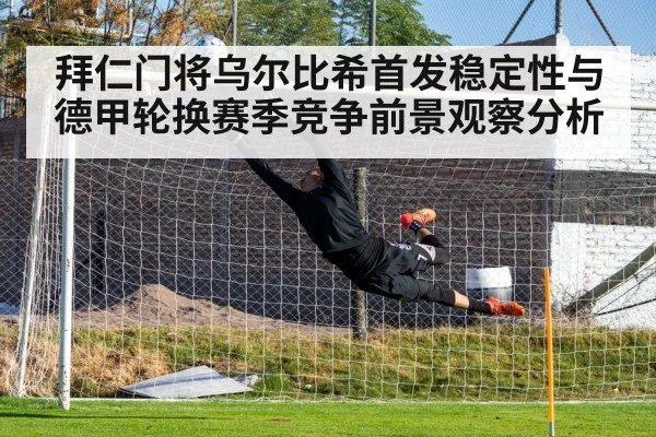 拜仁门将乌尔比希首发稳定性与德甲轮换赛季竞争前景观察分析